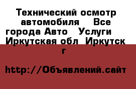 Технический осмотр автомобиля. - Все города Авто » Услуги   . Иркутская обл.,Иркутск г.